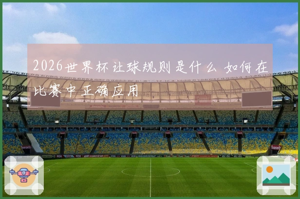 2026世界杯让球规则是什么 如何在比赛中正确应用