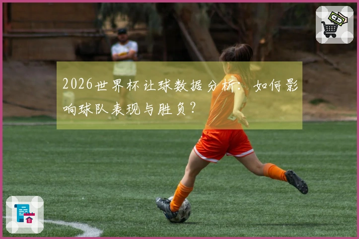 2026世界杯让球数据分析：如何影响球队表现与胜负？