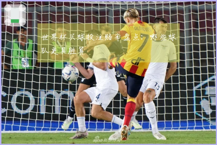 世界杯买球投注赔率盘点：哪些球队更具胜算