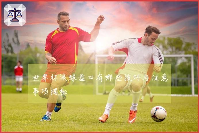 世界杯滚球盘口有哪些技巧与注意事项揭秘