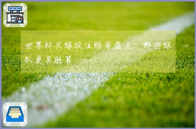 世界杯买球投注赔率盘点：哪些球队更具胜算