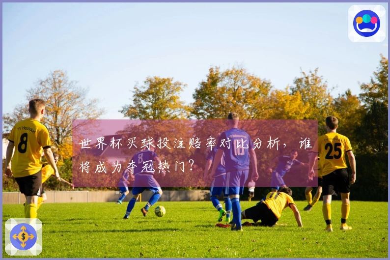 世界杯买球投注赔率对比分析，谁将成为夺冠热门？
