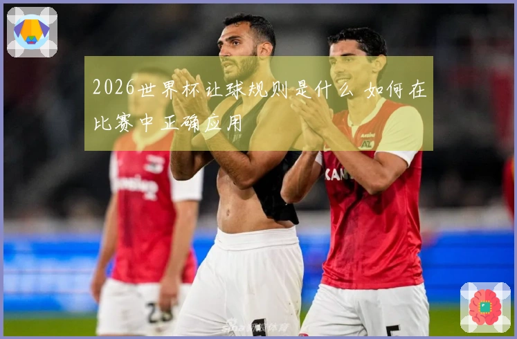2026世界杯让球规则是什么 如何在比赛中正确应用