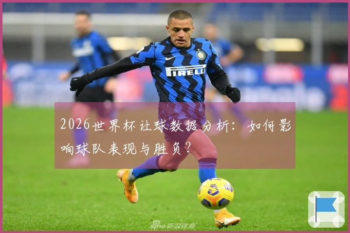 2026世界杯让球数据分析：如何影响球队表现与胜负？