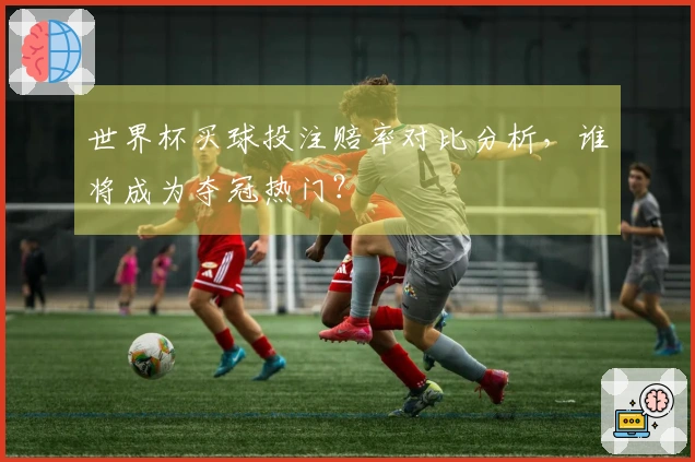 世界杯买球投注赔率对比分析，谁将成为夺冠热门？